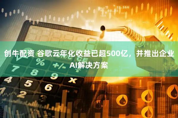 创牛配资 谷歌云年化收益已超500亿，并推出企业AI解决方案