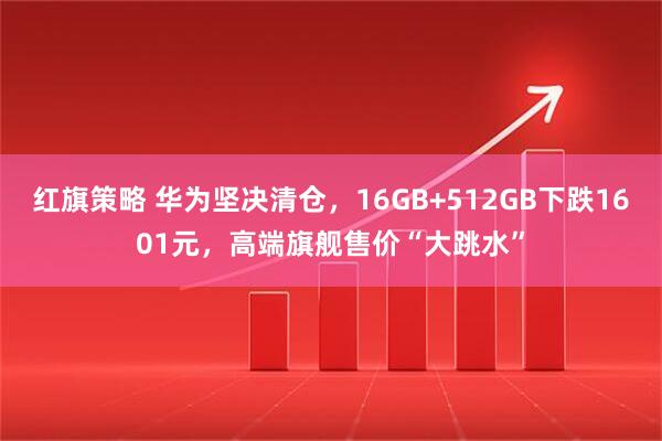 红旗策略 华为坚决清仓，16GB+512GB下跌1601元，高端旗舰售价“大跳水”