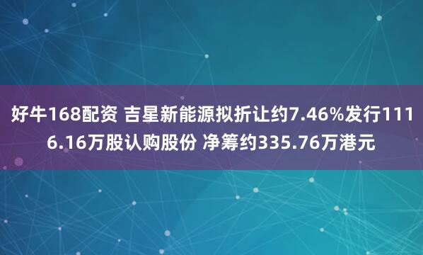 好牛168配资 吉星新能源拟折让约7.46%发行1116.16万股认购股份 净筹约335.76万港元