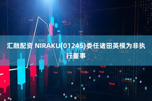 汇融配资 NIRAKU(01245)委任诸田英模为非执行董事