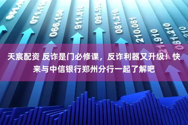 天宸配资 反诈是门必修课，反诈利器又升级！快来与中信银行郑州分行一起了解吧