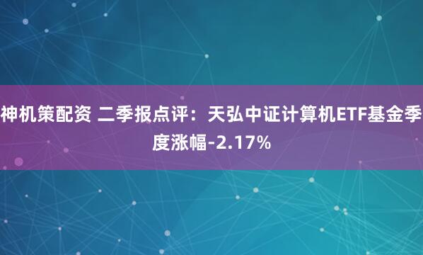 神机策配资 二季报点评：天弘中证计算机ETF基金季度涨幅-2.17%