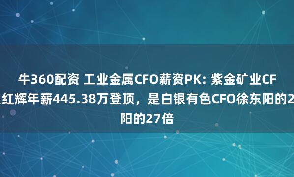 牛360配资 工业金属CFO薪资PK: 紫金矿业CFO吴红辉年薪445.38万登顶，是白银有色CFO徐东阳的27倍