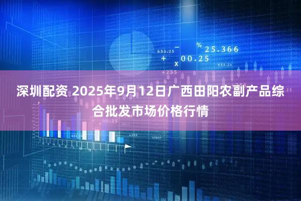 深圳配资 2025年9月12日广西田阳农副产品综合批发市场价格行情
